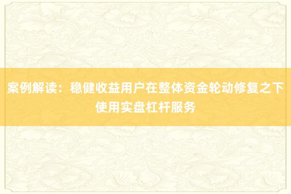 案例解读：稳健收益用户在整体资金轮动修复之下使用实盘杠杆服务