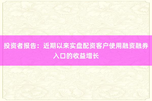 投资者报告:近期以来实盘配资客户使用融资融券入口的收益增长