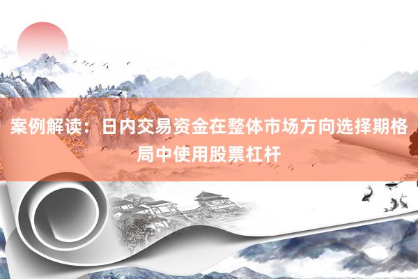 案例解读：日内交易资金在整体市场方向选择期格局中使用股票杠杆