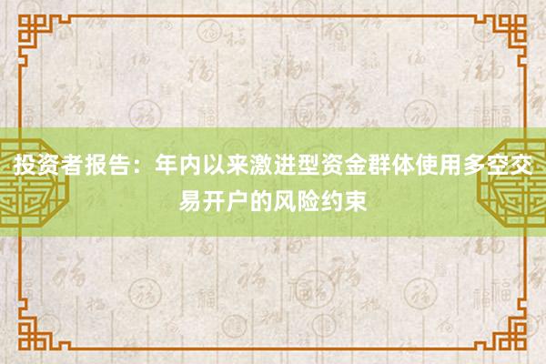 投资者报告：年内以来激进型资金群体使用多空交易开户的风险约束