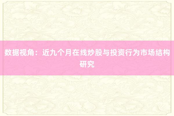 数据视角：近九个月在线炒股与投资行为市场结构研究