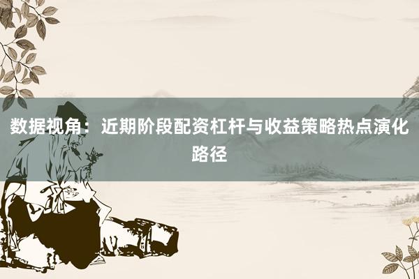 数据视角：近期阶段配资杠杆与收益策略热点演化路径