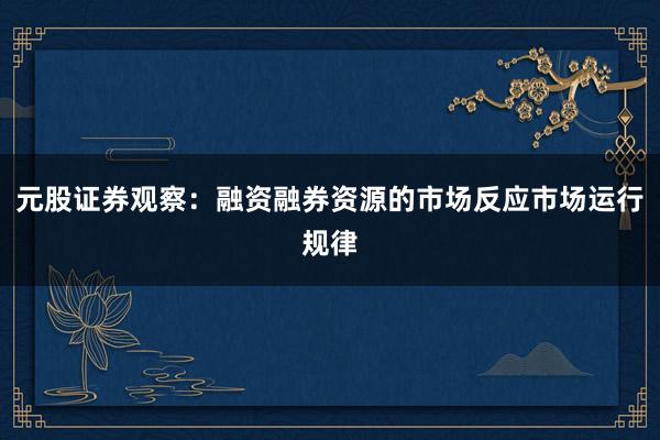 元股证券观察：融资融券资源的市场反应市场运行规律