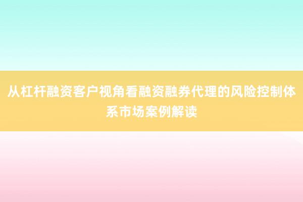 从杠杆融资客户视角看融资融券代理的风险控制体系市场案例解读