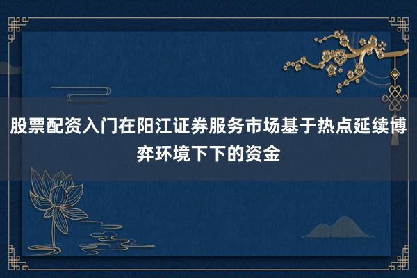 股票配资入门在阳江证券服务市场基于热点延续博弈环境下下的资金