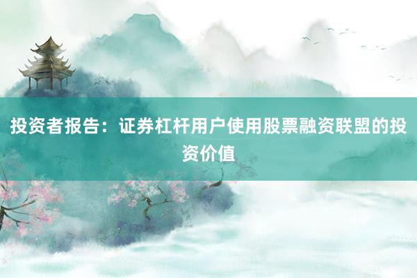 投资者报告：证券杠杆用户使用股票融资联盟的投资价值