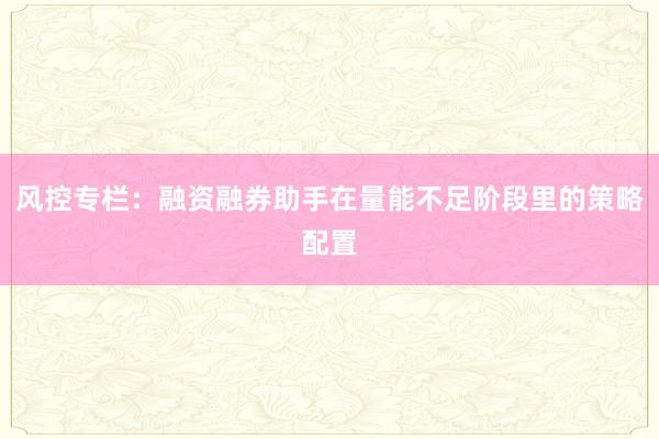 风控专栏：融资融券助手在量能不足阶段里的策略配置