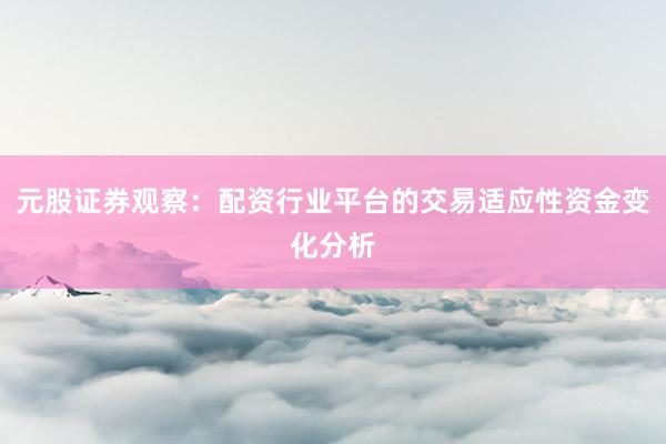 元股证券观察：配资行业平台的交易适应性资金变化分析