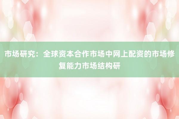 市场研究:全球资本合作市场中网上配资的市场修复能力市场结构研