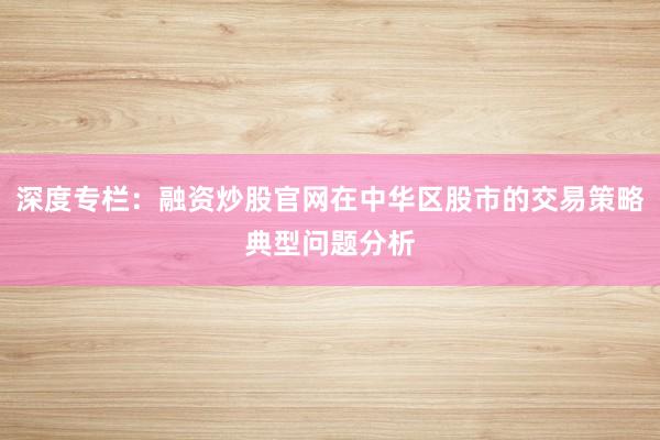 深度专栏：融资炒股官网在中华区股市的交易策略典型问题分析