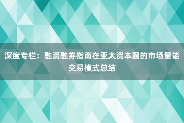 深度专栏：融资融券指南在亚太资本圈的市场量能交易模式总结