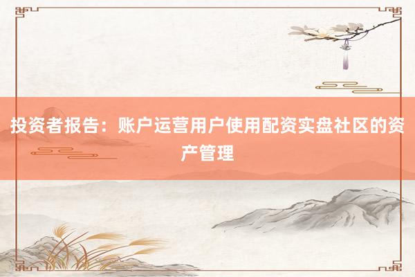 投资者报告:账户运营用户使用配资实盘社区的资产管理