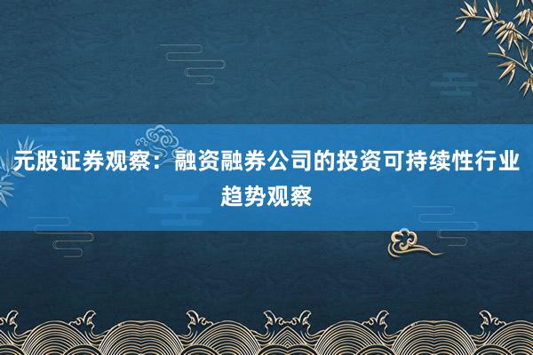 元股证券观察：融资融券公司的投资可持续性行业趋势观察