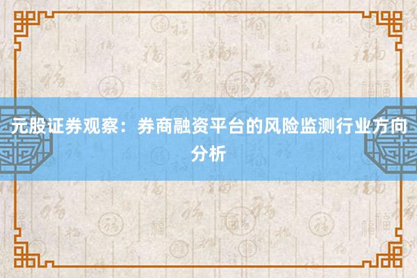 元股证券观察:券商融资平台的风险监测行业方向分析