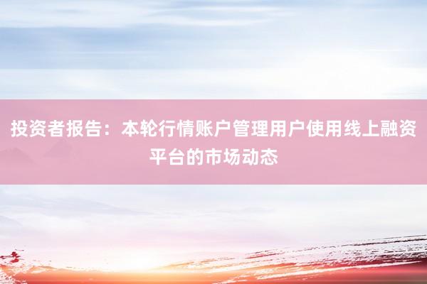 投资者报告：本轮行情账户管理用户使用线上融资平台的市场动态
