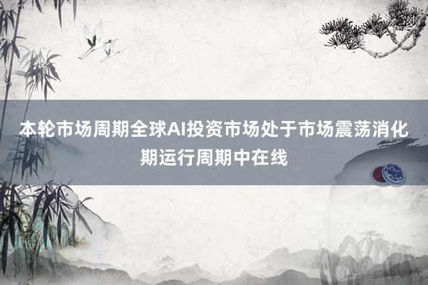 本轮市场周期全球AI投资市场处于市场震荡消化期运行周期中在线