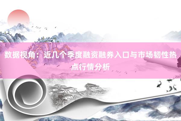 数据视角：近几个季度融资融券入口与市场韧性热点行情分析