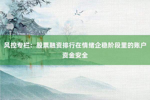 风控专栏：股票融资排行在情绪企稳阶段里的账户资金安全
