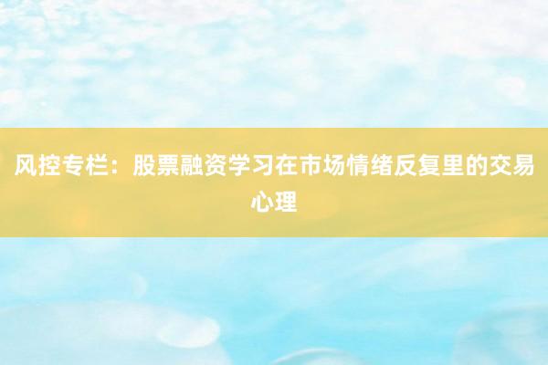 风控专栏：股票融资学习在市场情绪反复里的交易心理