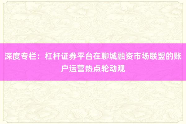 深度专栏：杠杆证券平台在聊城融资市场联盟的账户运营热点轮动观