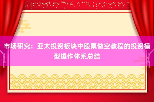 市场研究：亚太投资板块中股票做空教程的投资模型操作体系总结