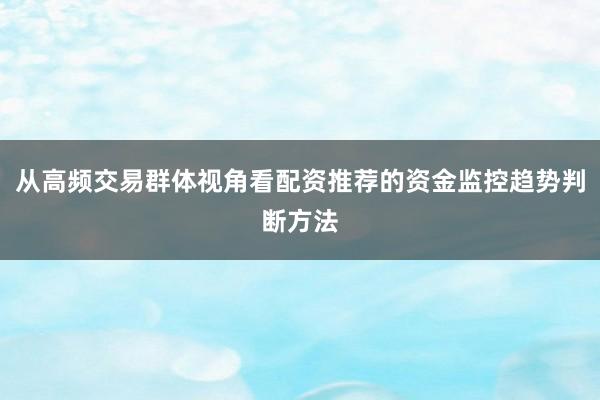 从高频交易群体视角看配资推荐的资金监控趋势判断方法