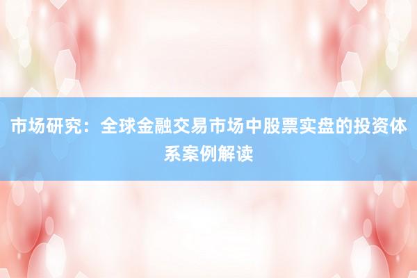 市场研究：全球金融交易市场中股票实盘的投资体系案例解读