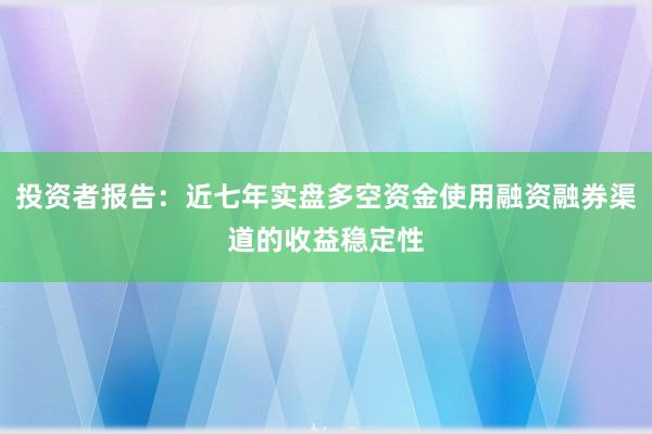投资者报告：近七年实盘多空资金使用融资融券渠道的收益稳定性