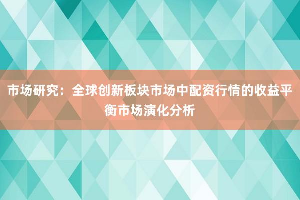 市场研究：全球创新板块市场中配资行情的收益平衡市场演化分析