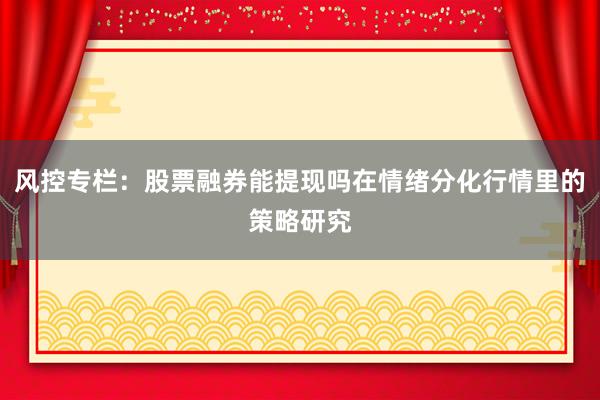 风控专栏：股票融券能提现吗在情绪分化行情里的策略研究