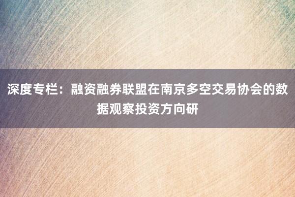 深度专栏：融资融券联盟在南京多空交易协会的数据观察投资方向研