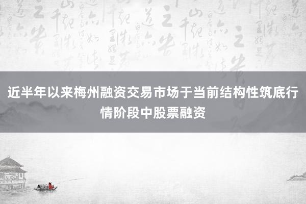 近半年以来梅州融资交易市场于当前结构性筑底行情阶段中股票融资