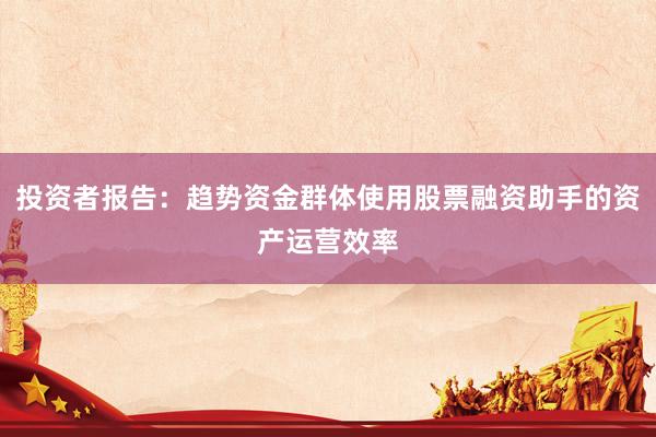 投资者报告:趋势资金群体使用股票融资助手的资产运营效率