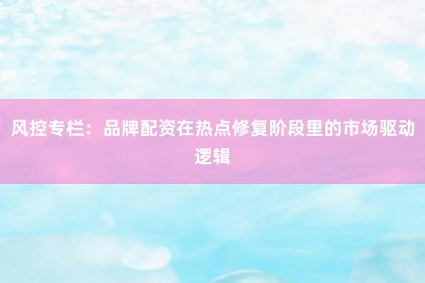 风控专栏：品牌配资在热点修复阶段里的市场驱动逻辑