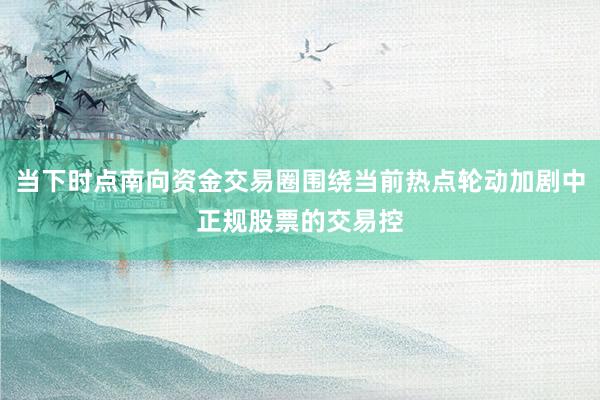 当下时点南向资金交易圈围绕当前热点轮动加剧中正规股票的交易控