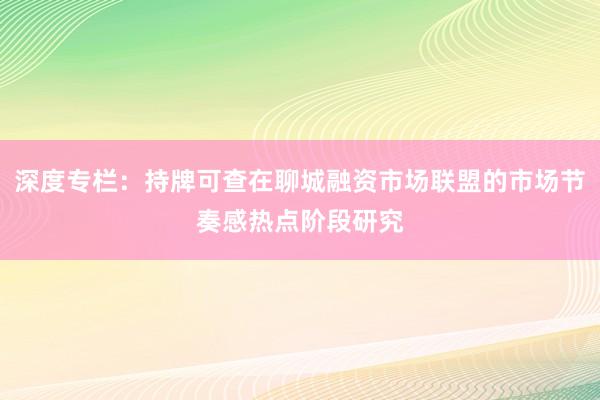 深度专栏：持牌可查在聊城融资市场联盟的市场节奏感热点阶段研究