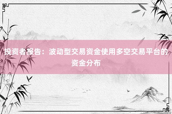 投资者报告：波动型交易资金使用多空交易平台的资金分布