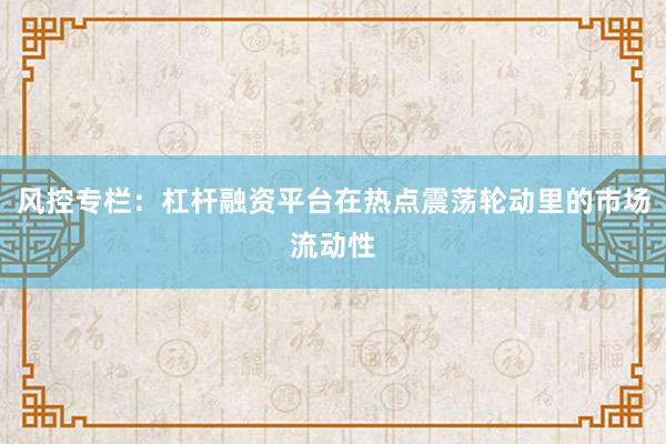 风控专栏：杠杆融资平台在热点震荡轮动里的市场流动性