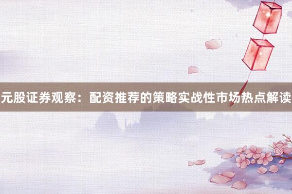 元股证券观察:配资推荐的策略实战性市场热点解读