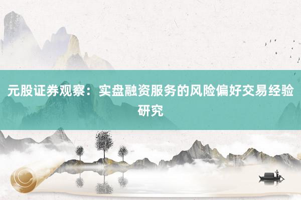 元股证券观察：实盘融资服务的风险偏好交易经验研究