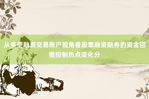 从多空融资交易账户视角看股票融资融券的资金回撤控制热点变化分