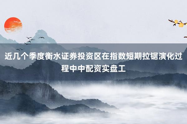 近几个季度衡水证券投资区在指数短期拉锯演化过程中中配资实盘工
