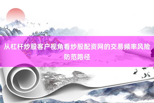 从杠杆炒股客户视角看炒股配资网的交易频率风险防范路径
