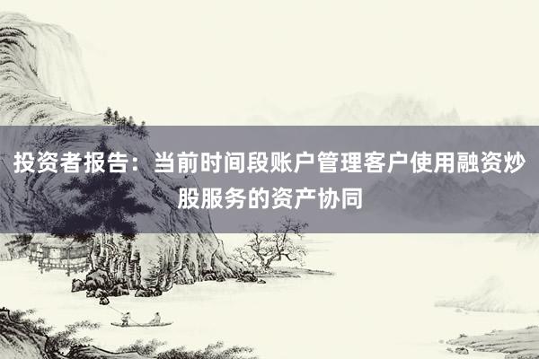 投资者报告：当前时间段账户管理客户使用融资炒股服务的资产协同