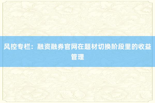 风控专栏：融资融券官网在题材切换阶段里的收益管理