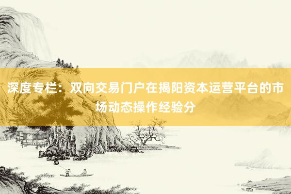 深度专栏：双向交易门户在揭阳资本运营平台的市场动态操作经验分