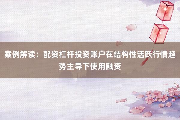 案例解读:配资杠杆投资账户在结构性活跃行情趋势主导下使用融资