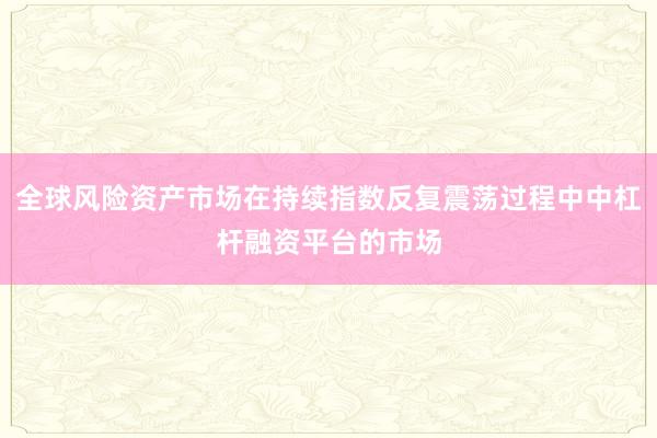 全球风险资产市场在持续指数反复震荡过程中中杠杆融资平台的市场