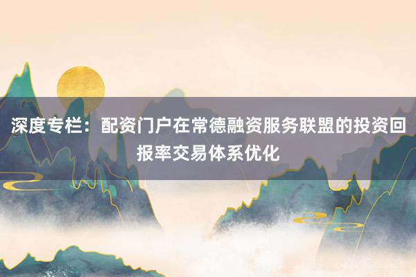 深度专栏：配资门户在常德融资服务联盟的投资回报率交易体系优化