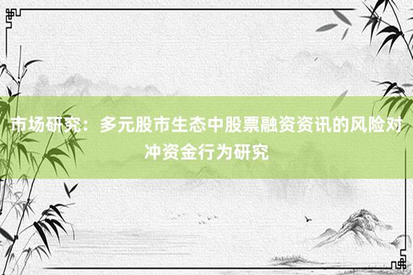 市场研究：多元股市生态中股票融资资讯的风险对冲资金行为研究